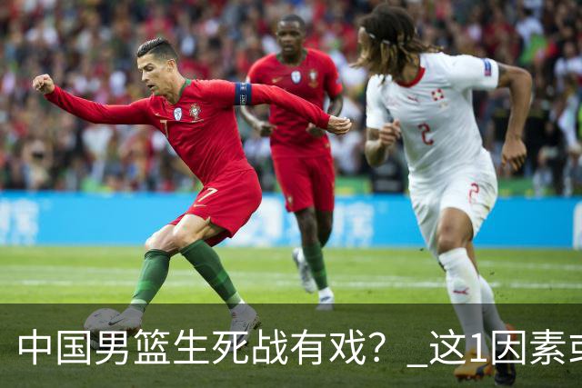 中国男篮生死战有戏？ 这1因素或成破局关键